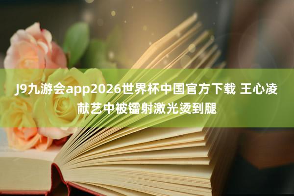 J9九游会app2026世界杯中国官方下载 王心凌献艺中被镭射激光烫到腿