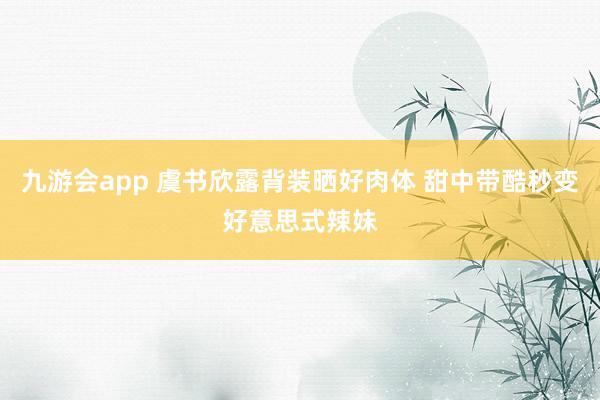 九游会app 虞书欣露背装晒好肉体 甜中带酷秒变好意思式辣妹