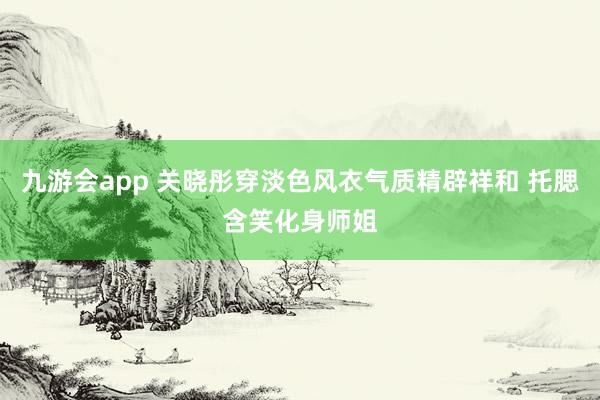 九游会app 关晓彤穿淡色风衣气质精辟祥和 托腮含笑化身师姐