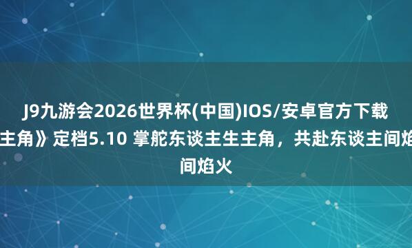 J9九游会2026世界杯(中国)IOS/安卓官方下载 《主角》定档5.10 掌舵东谈主生主角,共赴东谈主间焰火