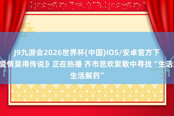 J9九游会2026世界杯(中国)IOS/安卓官方下载 《爱情莫得传说》正在热播 齐市悲欢聚散中寻找“生活解药”