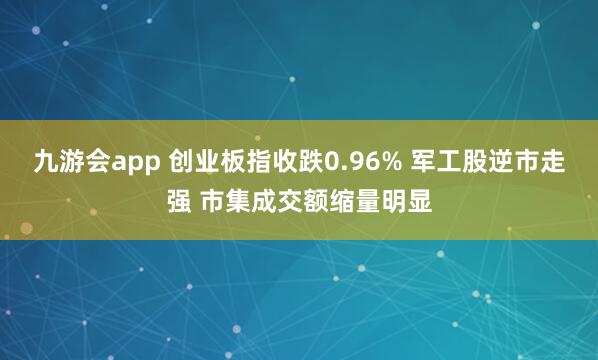 九游会app 创业板指收跌0.96% 军工股逆市走强 市集成交额缩量明显