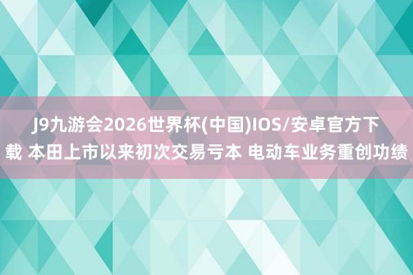 J9九游会2026世界杯(中国)IOS/安卓官方下载 本田上市以来初次交易亏本 电动车业务重创功绩