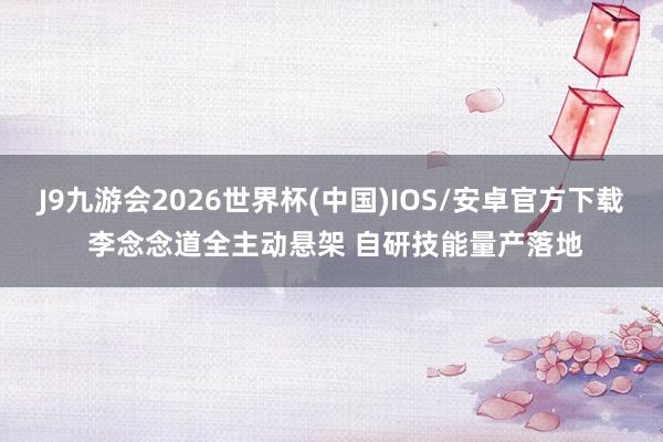J9九游会2026世界杯(中国)IOS/安卓官方下载 李念念道全主动悬架 自研技能量产落地