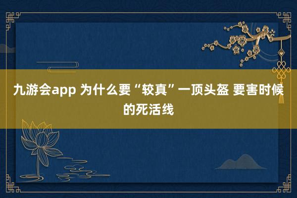 九游会app 为什么要“较真”一顶头盔 要害时候的死活线
