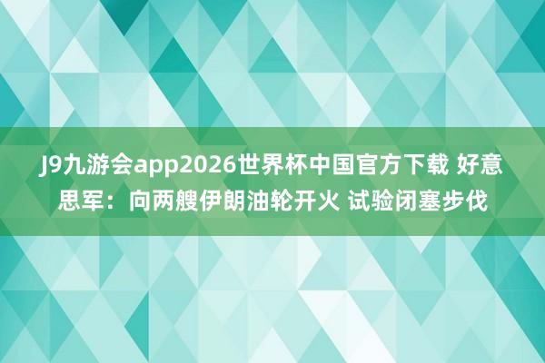 J9九游会app2026世界杯中国官方下载 好意思军：向两艘伊朗油轮开火 试验闭塞步伐