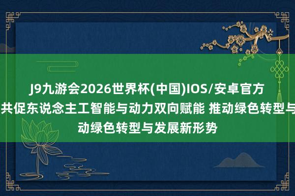 J9九游会2026世界杯(中国)IOS/安卓官方下载 四部门共促东说念主工智能与动力双向赋能 推动绿色转型与发展新形势