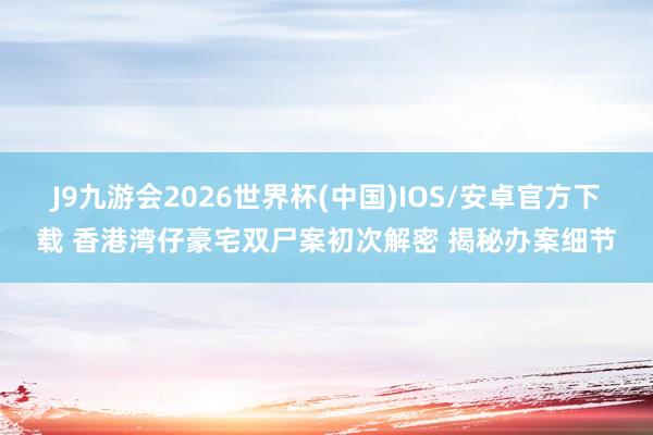 J9九游会2026世界杯(中国)IOS/安卓官方下载 香港湾仔豪宅双尸案初次解密 揭秘办案细节