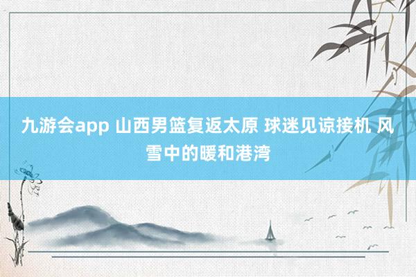 九游会app 山西男篮复返太原 球迷见谅接机 风雪中的暖和港湾