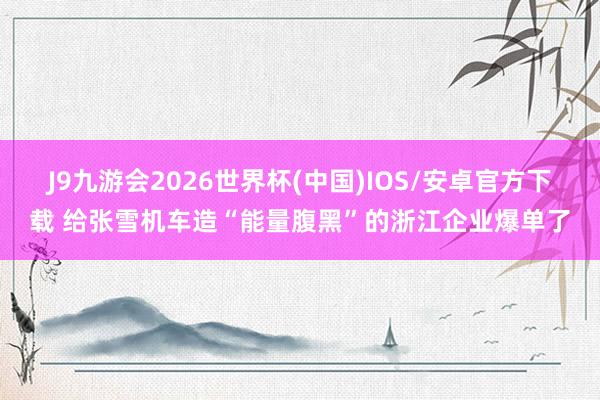 J9九游会2026世界杯(中国)IOS/安卓官方下载 给张雪机车造“能量腹黑”的浙江企业爆单了
