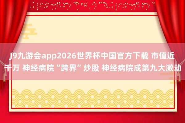 J9九游会app2026世界杯中国官方下载 市值近千万 神经病院“跨界”炒股 神经病院成第九大激动
