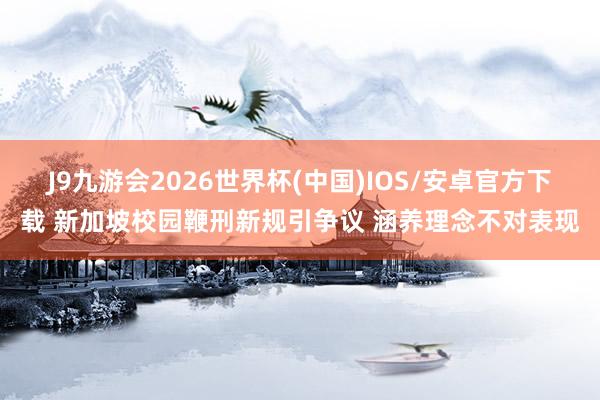 J9九游会2026世界杯(中国)IOS/安卓官方下载 新加坡校园鞭刑新规引争议 涵养理念不对表现