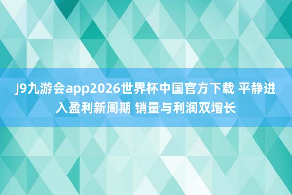 J9九游会app2026世界杯中国官方下载 平静进入盈利新周期 销量与利润双增长