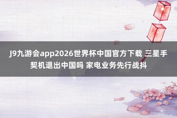 J9九游会app2026世界杯中国官方下载 三星手契机退出中国吗 家电业务先行战抖