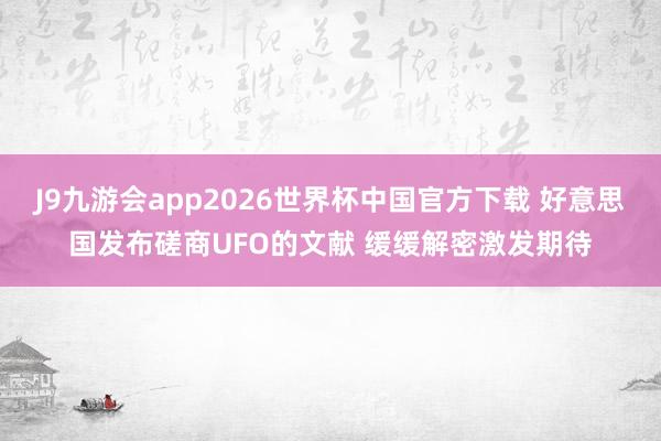 J9九游会app2026世界杯中国官方下载 好意思国发布磋商UFO的文献 缓缓解密激发期待