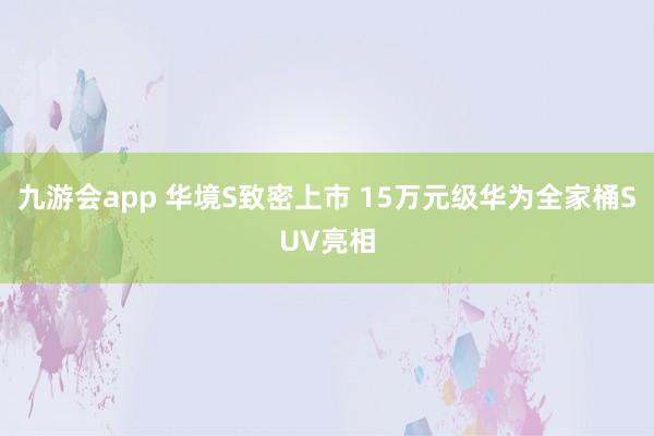 九游会app 华境S致密上市 15万元级华为全家桶SUV亮相