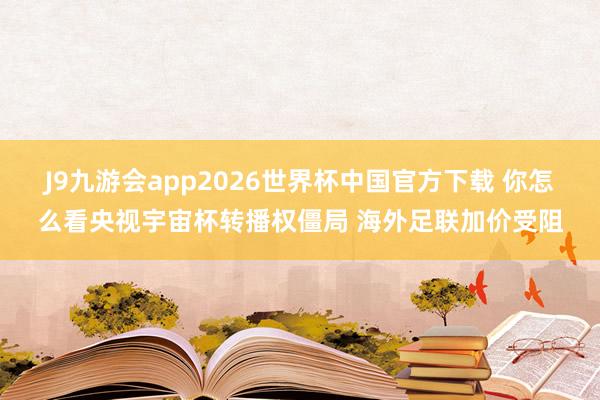 J9九游会app2026世界杯中国官方下载 你怎么看央视宇宙杯转播权僵局 海外足联加价受阻