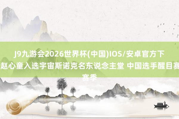 J9九游会2026世界杯(中国)IOS/安卓官方下载 赵心童入选宇宙斯诺克名东说念主堂 中国选手醒目赛季