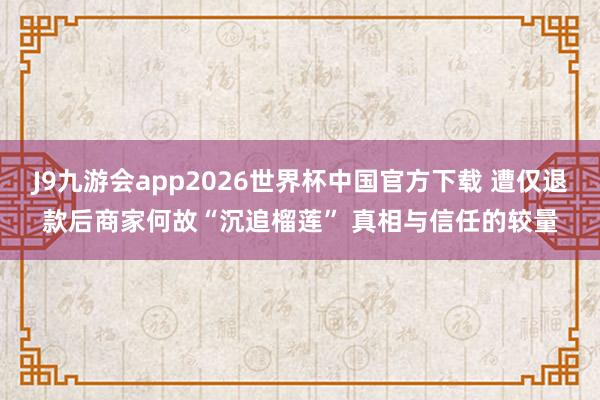 J9九游会app2026世界杯中国官方下载 遭仅退款后商家何故“沉追榴莲” 真相与信任的较量