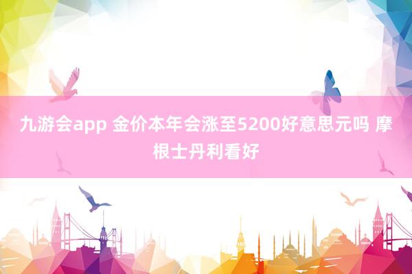 九游会app 金价本年会涨至5200好意思元吗 摩根士丹利看好