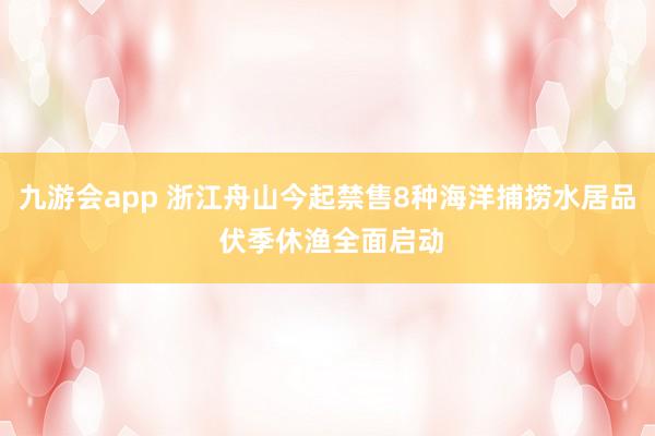 九游会app 浙江舟山今起禁售8种海洋捕捞水居品 伏季休渔全面启动