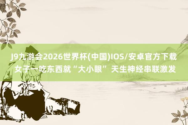 J9九游会2026世界杯(中国)IOS/安卓官方下载 女子一吃东西就“大小眼” 天生神经串联激发