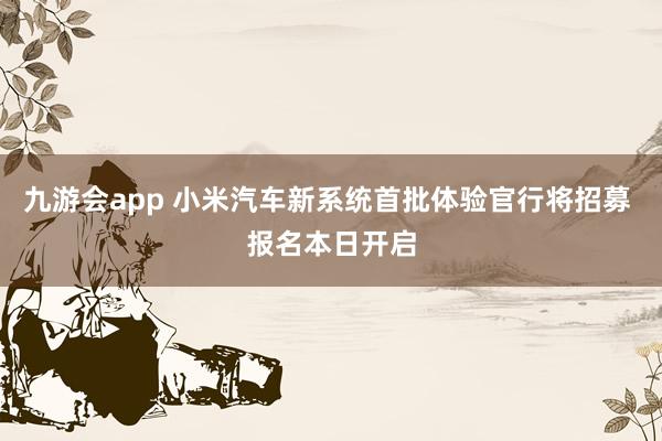 九游会app 小米汽车新系统首批体验官行将招募 报名本日开启