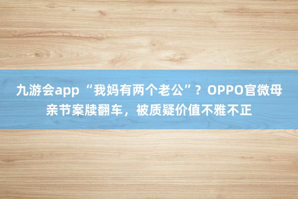 九游会app “我妈有两个老公”？OPPO官微母亲节案牍翻车，被质疑价值不雅不正