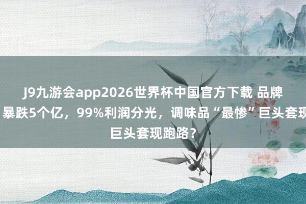 J9九游会app2026世界杯中国官方下载 品牌塌了，暴跌5个亿，99%利润分光，调味品“最惨”巨头套现跑路？