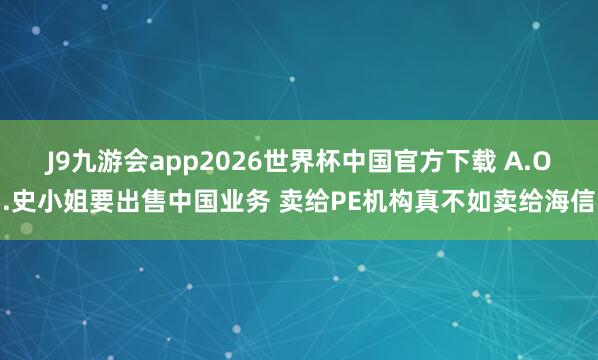 J9九游会app2026世界杯中国官方下载 A.O.史小姐要出售中国业务 卖给PE机构真不如卖给海信
