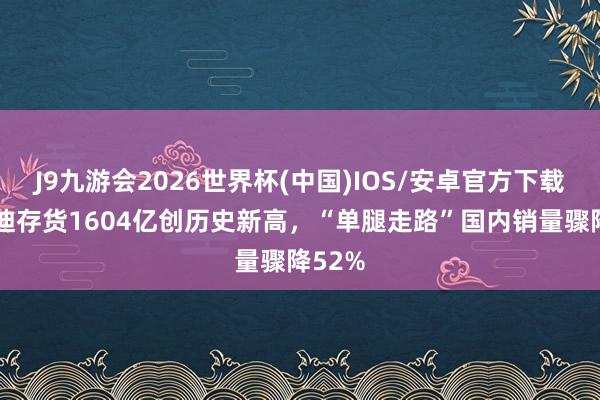 J9九游会2026世界杯(中国)IOS/安卓官方下载 比亚迪存货1604亿创历史新高，“单腿走路”国内销量骤降52%