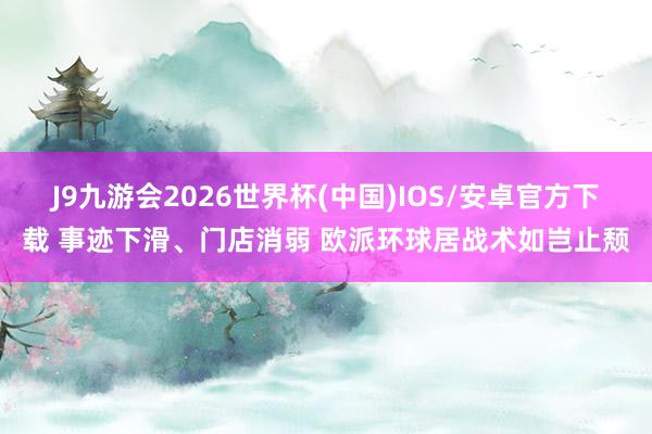 J9九游会2026世界杯(中国)IOS/安卓官方下载 事迹下滑、门店消弱 欧派环球居战术如岂止颓