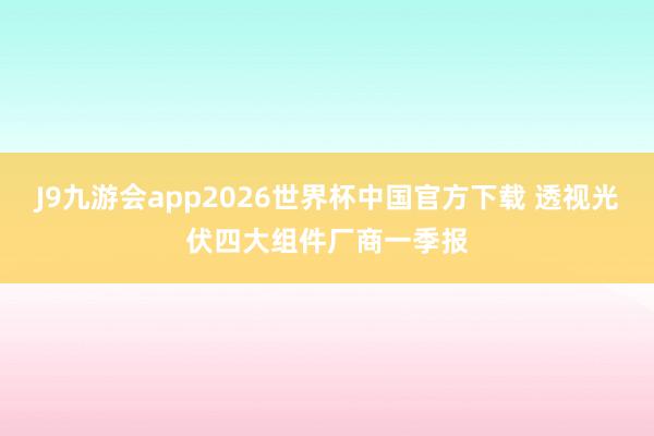 J9九游会app2026世界杯中国官方下载 透视光伏四大组件厂商一季报