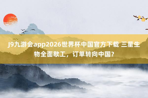 J9九游会app2026世界杯中国官方下载 三星生物全面歇工，订单转向中国？