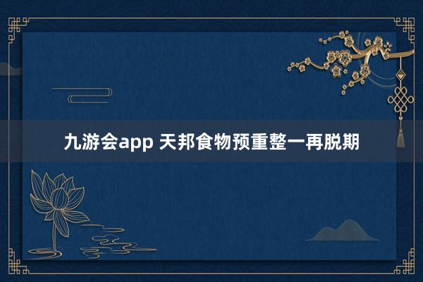 九游会app 天邦食物预重整一再脱期