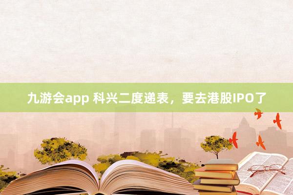 九游会app 科兴二度递表，要去港股IPO了