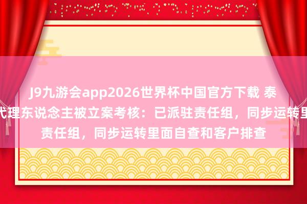 J9九游会app2026世界杯中国官方下载 泰康东说念主寿复兴代理东说念主被立案考核：已派驻责任组，同步运转里面自查和客户排查