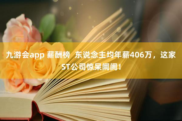 九游会app 薪酬榜  东说念主均年薪406万，这家ST公司惊呆阛阓！