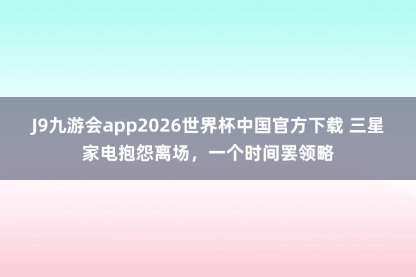J9九游会app2026世界杯中国官方下载 三星家电抱怨离场，一个时间罢领略