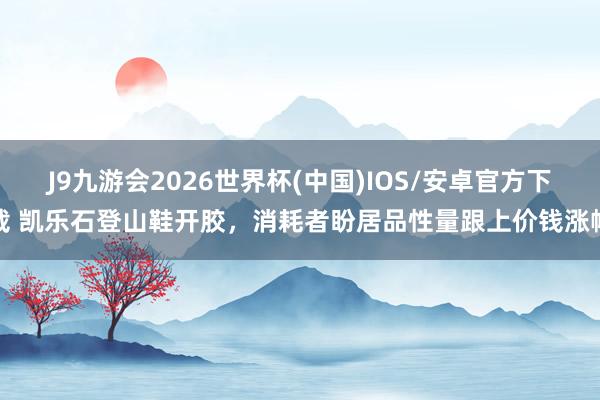 J9九游会2026世界杯(中国)IOS/安卓官方下载 凯乐石登山鞋开胶，消耗者盼居品性量跟上价钱涨幅