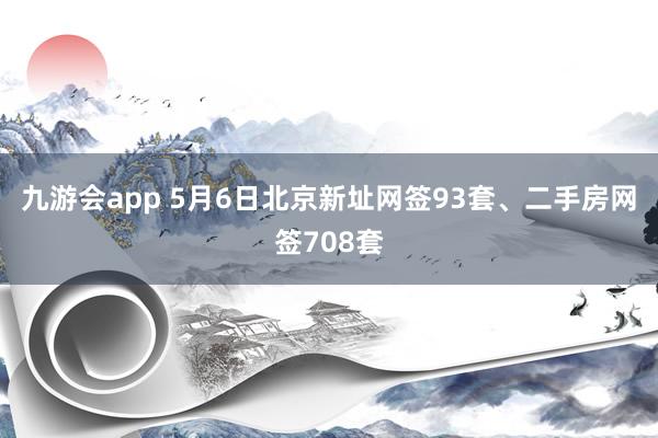 九游会app 5月6日北京新址网签93套、二手房网签708套