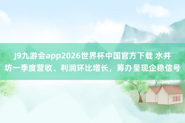 J9九游会app2026世界杯中国官方下载 水井坊一季度营收、利润环比增长，筹办呈现企稳信号