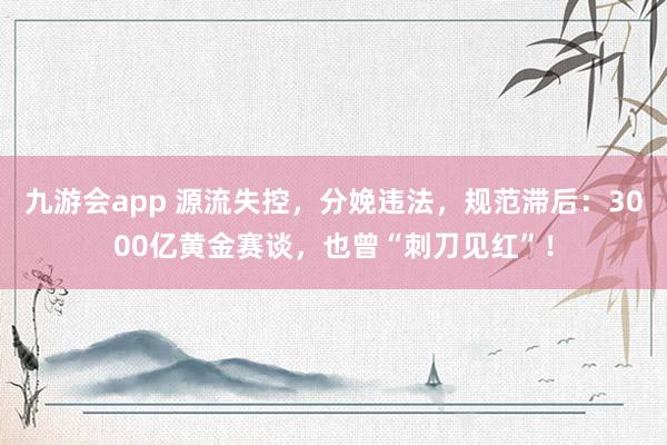 九游会app 源流失控，分娩违法，规范滞后：3000亿黄金赛谈，也曾“刺刀见红”！