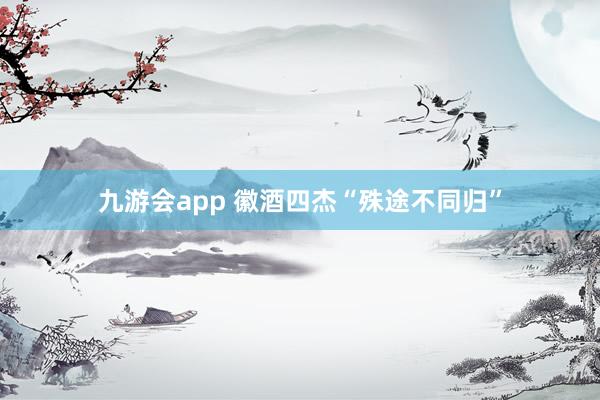 九游会app 徽酒四杰“殊途不同归”