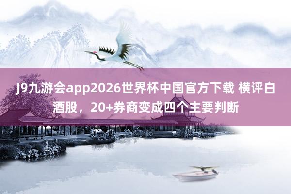 J9九游会app2026世界杯中国官方下载 横评白酒股，20+券商变成四个主要判断