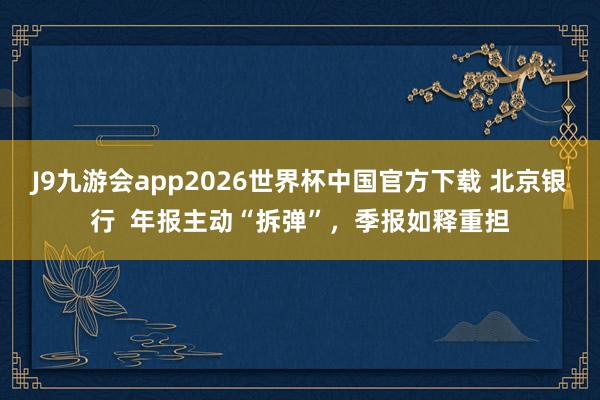 J9九游会app2026世界杯中国官方下载 北京银行  年报主动“拆弹”，季报如释重担