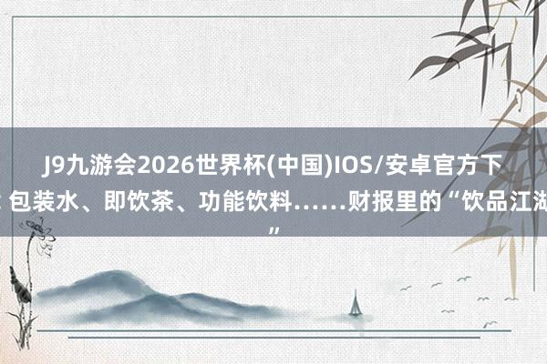 J9九游会2026世界杯(中国)IOS/安卓官方下载 包装水、即饮茶、功能饮料……财报里的“饮品江湖”