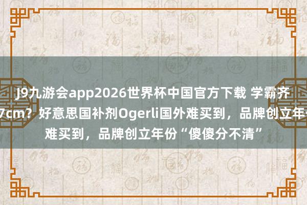 J9九游会app2026世界杯中国官方下载 学霸齐在喝、一月增高7cm？好意思国补剂Ogerli国外难买到，品牌创立年份“傻傻分不清”