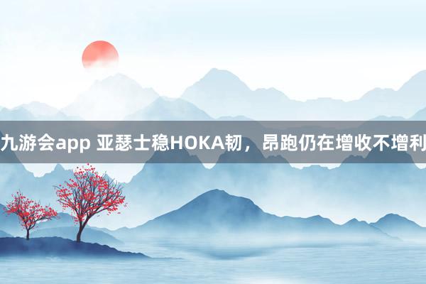九游会app 亚瑟士稳HOKA韧，昂跑仍在增收不增利