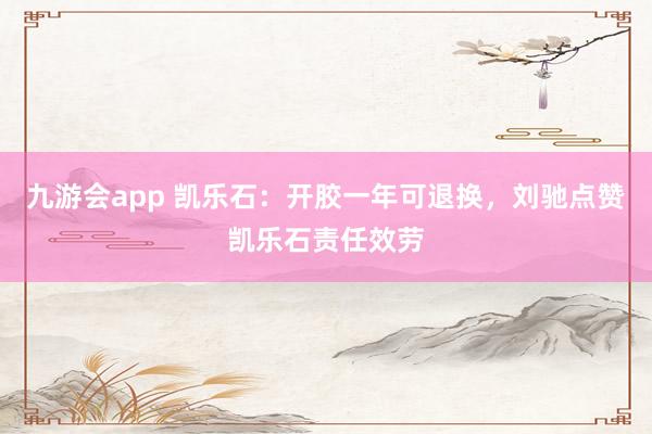 九游会app 凯乐石：开胶一年可退换，刘驰点赞凯乐石责任效劳